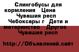 Слингобусы для кормления › Цена ­ 300 - Чувашия респ., Чебоксары г. Дети и материнство » Другое   . Чувашия респ.